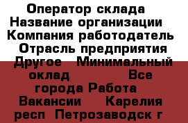 Оператор склада › Название организации ­ Компания-работодатель › Отрасль предприятия ­ Другое › Минимальный оклад ­ 17 000 - Все города Работа » Вакансии   . Карелия респ.,Петрозаводск г.